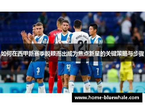如何在西甲新赛季脱颖而出成为焦点新星的关键策略与步骤