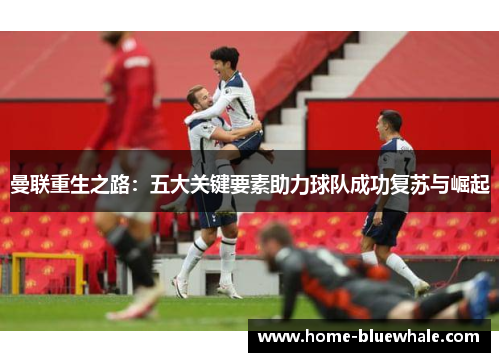 曼联重生之路：五大关键要素助力球队成功复苏与崛起