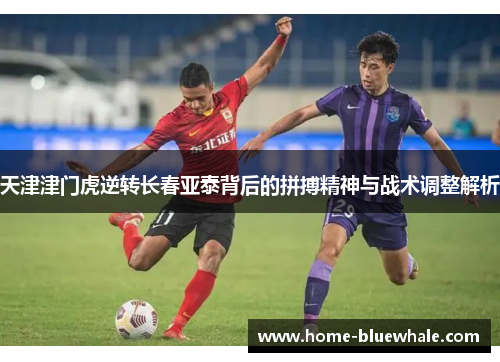 天津津门虎逆转长春亚泰背后的拼搏精神与战术调整解析