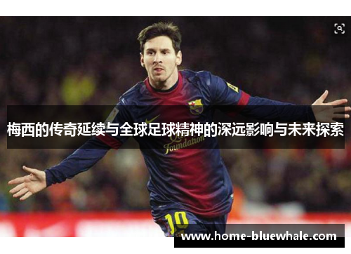 梅西的传奇延续与全球足球精神的深远影响与未来探索