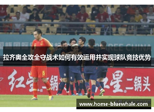 拉齐奥全攻全守战术如何有效运用并实现球队竞技优势