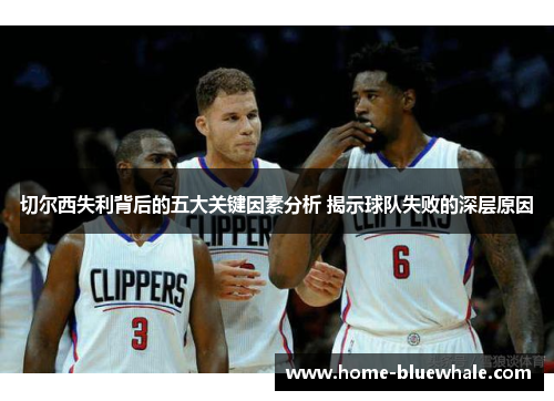 切尔西失利背后的五大关键因素分析 揭示球队失败的深层原因