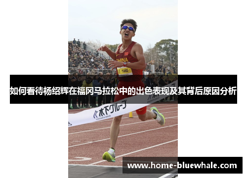 如何看待杨绍辉在福冈马拉松中的出色表现及其背后原因分析