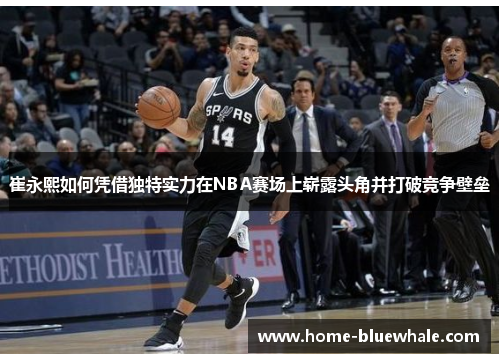 崔永熙如何凭借独特实力在NBA赛场上崭露头角并打破竞争壁垒