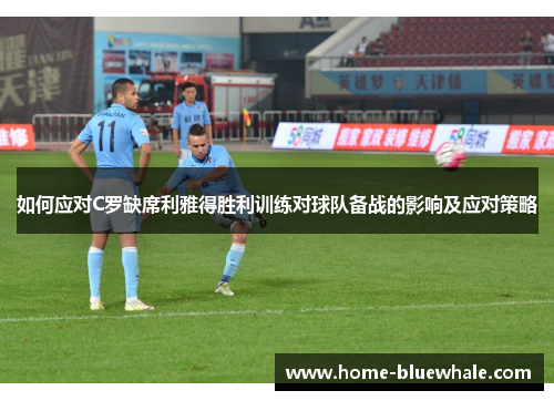 如何应对C罗缺席利雅得胜利训练对球队备战的影响及应对策略