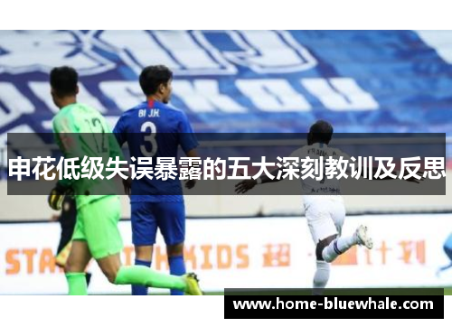 申花低级失误暴露的五大深刻教训及反思