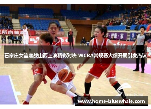石家庄女篮鏖战山西上演精彩对决 WCBA常规赛火爆开局引发热议