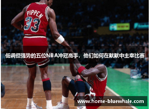 低调但强势的五位NBA冲冠高手，他们如何在默默中主宰比赛