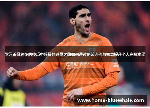 学习莱昂纳多的技巧中超最佳球员之路如何通过刻苦训练与智慧提升个人竞技水平