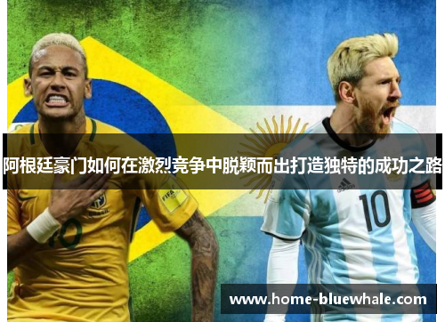 阿根廷豪门如何在激烈竞争中脱颖而出打造独特的成功之路