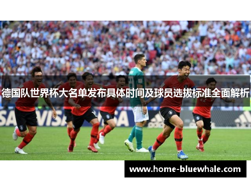 德国队世界杯大名单发布具体时间及球员选拔标准全面解析