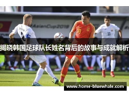 揭晓韩国足球队长姓名背后的故事与成就解析