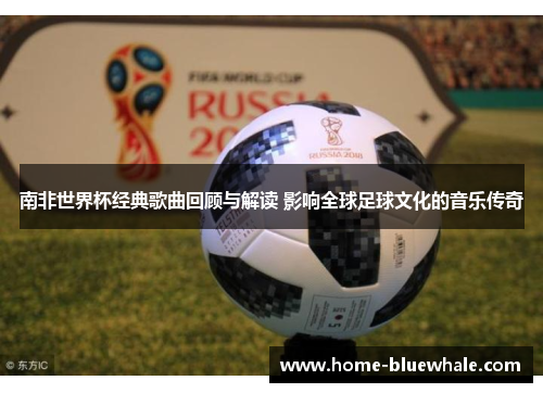 南非世界杯经典歌曲回顾与解读 影响全球足球文化的音乐传奇