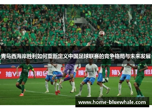 青岛西海岸胜利如何重新定义中国足球联赛的竞争格局与未来发展